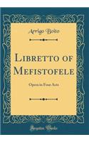 Libretto of Mefistofele: Opera in Four Acts (Classic Reprint)