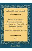 Documents of the General Assembly of Indiana at the Forty-Fifth Regular Session, Vol. 1: Begun on the Tenth of January, A. D., 1867 (Classic Reprint): Begun on the Tenth of January, A. D., 1867 (Classic Reprint)