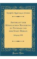 Amtsblatt Der KÃ¶niglichen Regierung Zu Potsdam Und Der Stadt Berlin: Jahrgang 1888 (Classic Reprint)