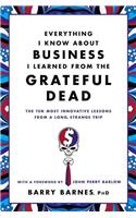 Everything I Know about Business I Learned from the Grateful Dead: The Ten Most Innovative Lessons from a Long, Strange Trip