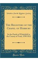 The Registers of the Chapel of Horbury: In the Parish of Wakefield in the County of York, 1598 1812 (Classic Reprint)