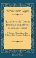 "Like Unto Me", Or the Resemblance Between Moses and Christ: A Working-Man's Views of the Relation of the Church to the People (Classic Reprint)