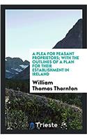 Plea for Peasant Proprietors; With the Outlines of a Plan for Their Establishment in Ireland