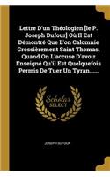 Lettre D'un Théologien [le P. Joseph Dufour] Où Il Est Démontré Que L'on Calomnie Grossièrement Saint Thomas, Quand On L'accuse D'avoir Enseigné Qu'il Est Quelquefois Permis De Tuer Un Tyran......