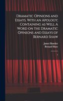Dramatic Opinions and Essays, With an Apology; Containing as Well A Word on the Dramatic Opinions and Essays of Bernard Shaw: 1