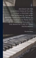 Essay on the Construction of Flutes, Giving a History and Description of the Most Recent Improvements, With an Explanation of the Principles of Acoustics Applicable to the Manufacture of Wind Instruments