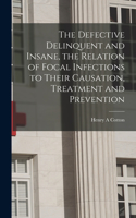 Defective Delinquent and Insane, the Relation of Focal Infections to Their Causation, Treatment and Prevention