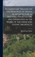 Rudimentary Treatise on the Principles of Design in Architecture as Deducible From Nature and Exemplified in the Works of the Greek and Gothic Architects