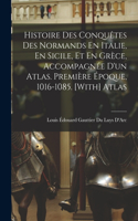 Histoire Des Conquêtes Des Normands En Italie, En Sicile, Et En Grèce, Accompagnée D'un Atlas. Première Époque, 1016-1085. [With] Atlas