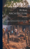 Rural Architecture: A Series of Designs, for Ornamental Cottages and Villas, Exemplified in Plans, Elevations, Sections, and Details, With Descriptions