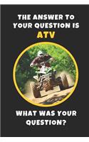 The Answer To Your Question Is ATV. What Was Your Question?: Novelty Lined Notebook / Journal To Write In Perfect Gift Item (6 x 9 inches)