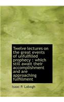 Twelve Lectures on the Great Events of Unfulfilled Prophecy: Which Still Await Their Accomplishment