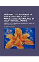 New Practical Arithmetic in Which the Science and Its Applications Are Simplified by Induction and Analysis; Prepared to Accompany the Mathematical Series of Benjamin Greenleaf: (English)