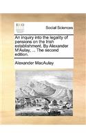 An Inquiry Into the Legality of Pensions on the Irish Establishment. by Alexander m'Aulay, ... the Second Edition.: (English)