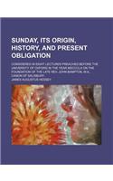 Sunday, Its Origin, History, and Present Obligation; Considered in Eight Lectures Preached Before the University of Oxford in the Year MDCCCLX on the Foundation of the Late REV. John Bampton, M.A., Canon of Salisbury