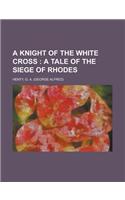 A Knight of the White Cross; A Tale of the Siege of Rhodes