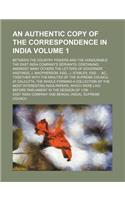 An Authentic Copy of the Correspondence in India Volume 1; Between the Country Powers and the Honourable the East India Company's Servants Containing Amongst Many Others the Letters of Governor Hastings, J. MacPherson, Esq., J. Stables, Esq. &C., T: (English)