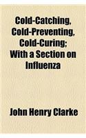 Cold-Catching, Cold-Preventing, Cold-Curing; With a Section on Influenza
