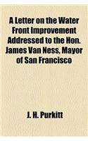 A Letter on the Water Front Improvement Addressed to the Hon. James Van Ness, Mayor of San Francisco