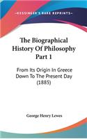 The Biographical History Of Philosophy Part 1: From Its Origin In Greece Down To The Present Day (1885)