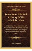 James Knox Polk And A History Of His Administration: Embracing The Annexation Of Texas, The Difficulties With Mexico, The Settlement Of The Oregon Question And Other Important Events