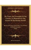 Trials And Triumphs Of The Church, As Illustrated In The Person Of The Roman Pontiff