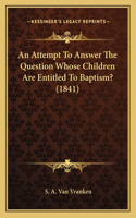 Attempt To Answer The Question Whose Children Are Entitled To Baptism? (1841)