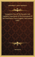 Comparative View Of The Executive And Legislative Departments Of The Governments Of The United States, France, England, And Germany (1895)