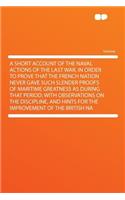 A Short Account of the Naval Actions of the Last War, in Order to Prove That the French Nation Never Gave Such Slender Proofs of Maritime Greatness as During That Period; With Observations on the Discipline, and Hints for the Improvement of the Bri: (English)