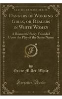 Dangers of Working Girls, or Dealers in White Women: A Romantic Story Founded Upon the Play of the Same Name (Classic Reprint): A Romantic Story Founded Upon the Play of the Same Name (Classic Reprint)