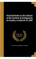 Printed Books in the Library of the Society of Antiquaries of London, on March 10, 1887