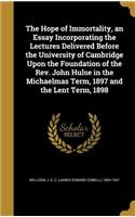 The Hope of Immortality, an Essay Incorporating the Lectures Delivered Before the University of Cambridge Upon the Foundation of the REV. John Hulse in the Michaelmas Term, 1897 and the Lent Term, 1898