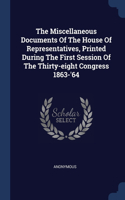 The Miscellaneous Documents Of The House Of Representatives, Printed During The First Session Of The Thirty-eight Congress 1863-'64