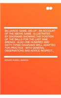 Billiards: Game, 500 Up: An Account of the Above Game: Illustrated by Diagrams Showing the Position of the Balls for the Last Nine Breaks: Also One Hundred and Sixty-Three Diagrams Well Adapted for Practice: With General Observations and Advice Res