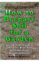 How to Prepare Soil for a Garden: Giving Your Garden the Very Best Soil Possible with Minimum Work!(How-To Mastery)