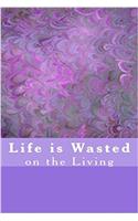 Life is Wasted on the Living
