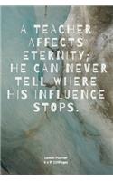 A Teacher Affects Eternity; He Can Never Tell Where His Influence Stops.