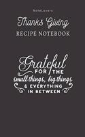 Grateful For The Small Things, Big Things & Everything In Between - Thanksgiving Recipe Notebook: Blank Cookbook for Organizing and Sharing Your Favorite Holiday Meals with Friends & Family - Thanks Giving Gifts