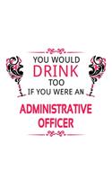 You Would Drink Too If You Were An Administrative Officer: Creative Administrative Officer Notebook, Journal Gift, Diary, Doodle Gift or Notebook - 6 x 9 Compact Size- 109 Blank Lined Pages