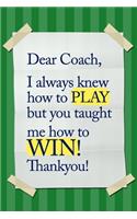 Dear Coach, I always knew how to PLAY, but you taught me how to WIN! Thankyou!
