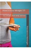 How to Lose Weight ?!?!: For a Healthy Mind, Body, and Soul