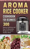 AROMA Rice Cooker Cookbook For Beginners: 300 Discover Delicious and Easy-To-Remember Recipes For Fast & Healthy Meals