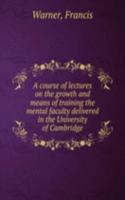 course of lectures on the growth and means of training the mental faculty delivered in the University of Cambridge