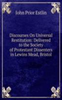 Discourses On Universal Restitution: Delivered to the Society of Protestant Dissenters in Lewins Mead, Bristol