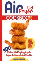 Easy Air Fryer Lid Cookbook: 300 Effortless, Quick & Easy Crispy Recipes for Beginners and Advanced to Simplify Your Life.