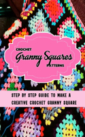 Crochet Granny Squares Patterns: Step By Step Guide To Make A Creative Crochet Granny Square: Crochet Granny Squares Patterns