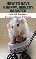 How To Have A Happy, Healthy Hamster_ An A To Z Guidebook On Hamster Raising And Caring: Book Series About Mice