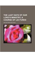 The Last Days of Our Lord's Ministry, a Course of Lectures