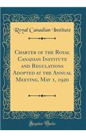 Charter of the Royal Canadian Institute and Regulations Adopted at the Annual Meeting, May 1, 1920 (Classic Reprint)