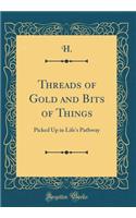 Threads of Gold and Bits of Things: Picked Up in Life's Pathway (Classic Reprint): Picked Up in Life's Pathway (Classic Reprint)